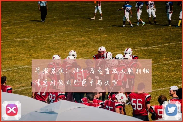 早报聚焦：拜仁马竞首战大胜利物浦意外失利巴萨平局收官