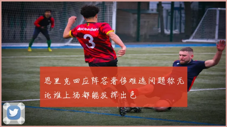 恩里克回应阵容奢侈难选问题称无论谁上场都能发挥出色