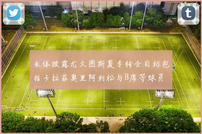 米体披露尤文图斯夏季转会目标包括卡拉菲奥里阿利松与B席等球员