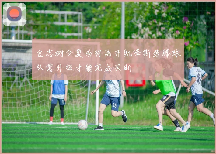 金志树今夏或将离开凯泽斯劳滕球队需升级才能完成买断