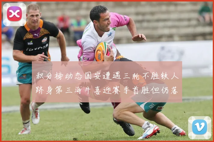 积分榜动态国安遭遇三轮不胜铁人跻身第三海牛喜迎赛季首胜但仍落后四分