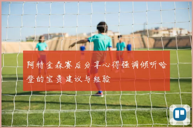阿特金森赛后分享心得强调倾听哈登的宝贵建议与经验