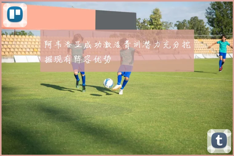 阿韦洛亚成功激活青训潜力充分挖掘现有阵容优势