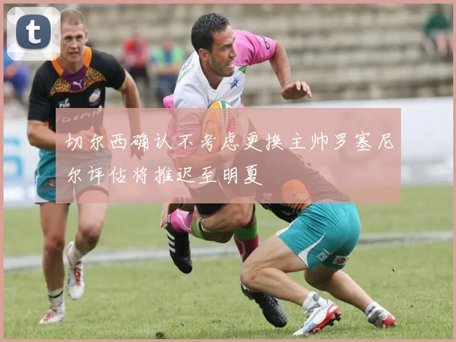 切尔西确认不考虑更换主帅罗塞尼尔评估将推迟至明夏