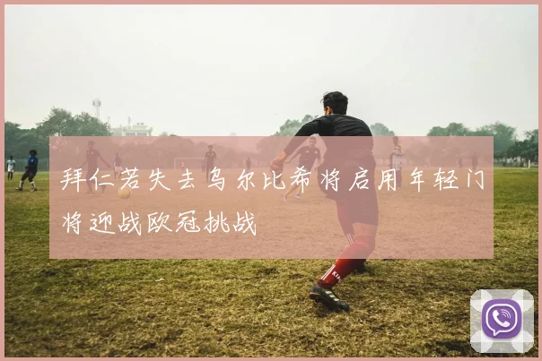 拜仁若失去乌尔比希将启用年轻门将迎战欧冠挑战