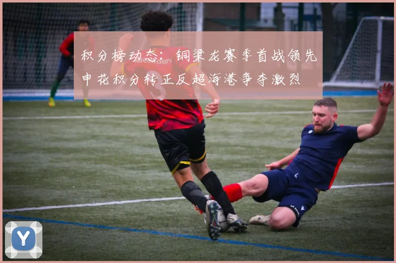 积分榜动态：铜梁龙赛季首战领先申花积分转正反超海港争夺激烈