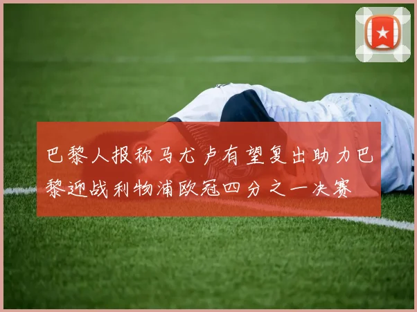 巴黎人报称马尤卢有望复出助力巴黎迎战利物浦欧冠四分之一决赛