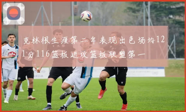 克林根生涯第二年表现出色场均121分116篮板进攻篮板联盟第一