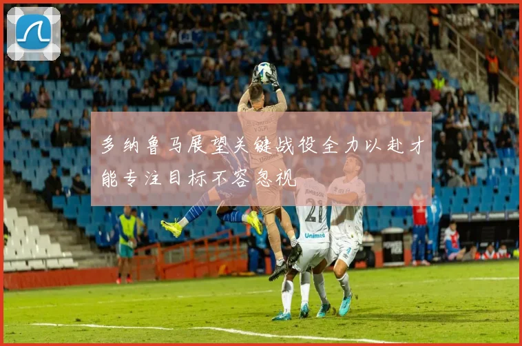 多纳鲁马展望关键战役全力以赴才能专注目标不容忽视