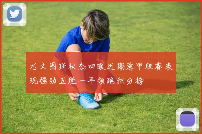 尤文图斯状态回暖近期意甲联赛表现强劲五胜一平领跑积分榜