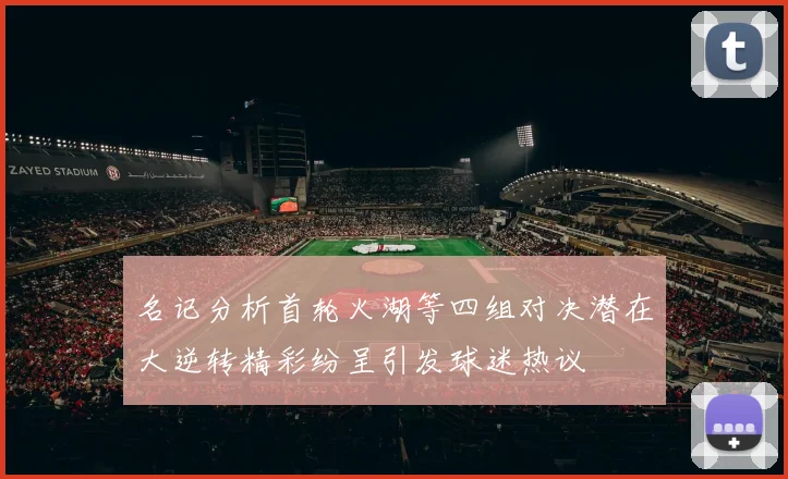 名记分析首轮火湖等四组对决潜在大逆转精彩纷呈引发球迷热议