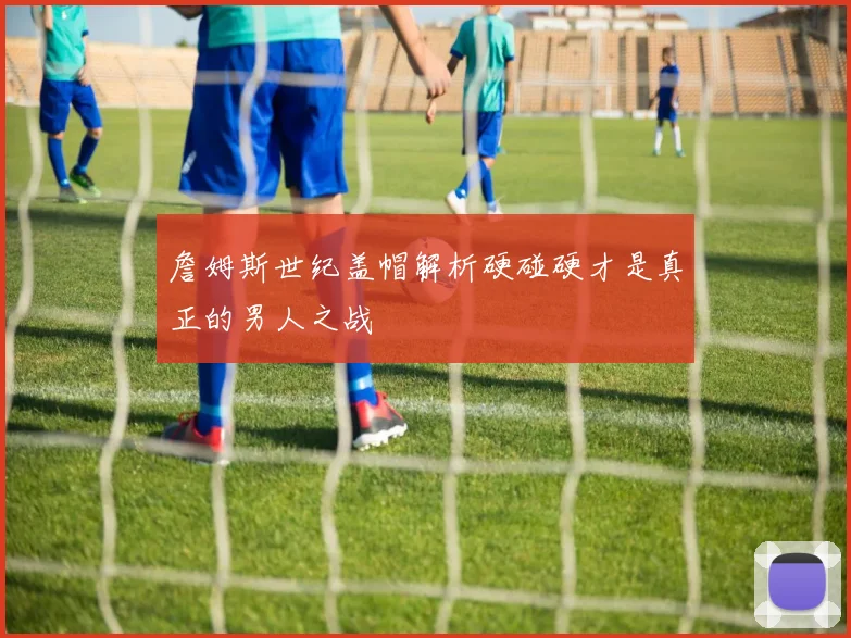詹姆斯世纪盖帽解析硬碰硬才是真正的男人之战