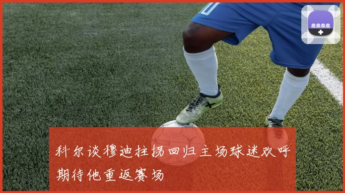 科尔谈穆迪拄拐回归主场球迷欢呼期待他重返赛场