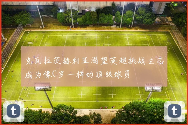 克瓦拉茨赫利亚渴望英超挑战立志成为像C罗一样的顶级球员