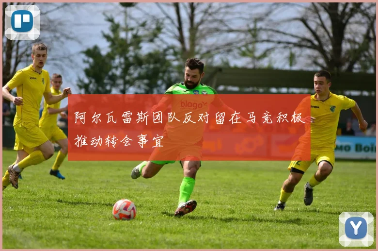 阿尔瓦雷斯团队反对留在马竞积极推动转会事宜
