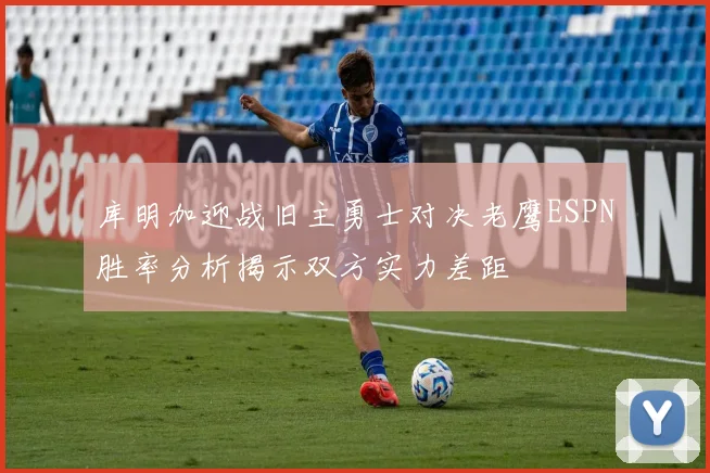 库明加迎战旧主勇士对决老鹰ESPN胜率分析揭示双方实力差距