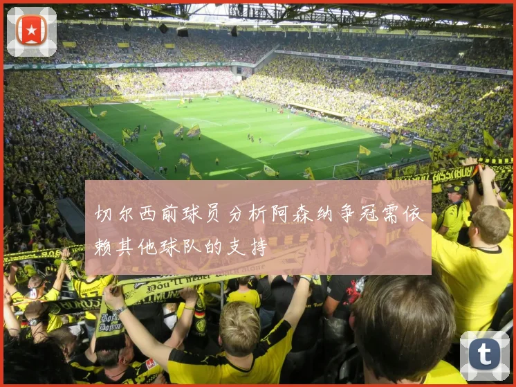 切尔西前球员分析阿森纳争冠需依赖其他球队的支持