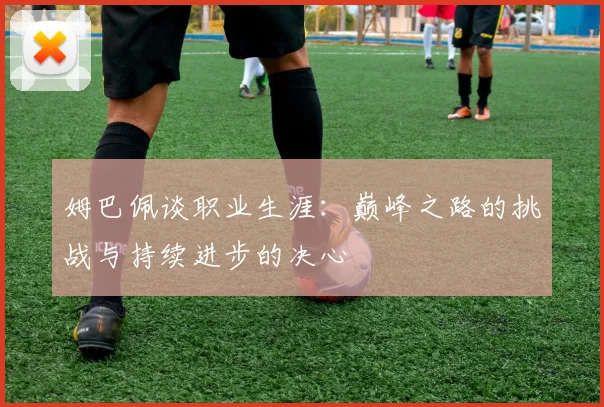 姆巴佩谈职业生涯：巅峰之路的挑战与持续进步的决心