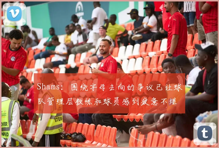 Shams：围绕字母去向的争议已让球队管理层教练和球员感到疲惫不堪
