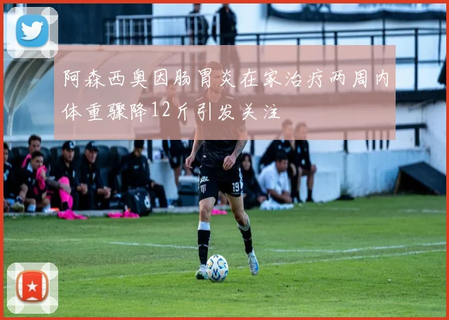 阿森西奥因肠胃炎在家治疗两周内体重骤降12斤引发关注