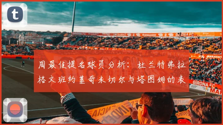 周最佳提名球员分析：杜兰特弗拉格文班约基奇米切尔与塔图姆的表现对比