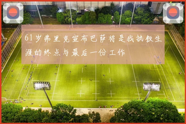 61岁弗里克宣布巴萨将是我执教生涯的终点与最后一份工作