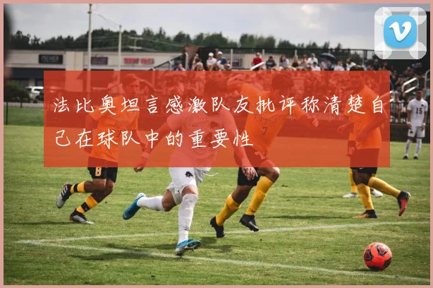 法比奥坦言感激队友批评称清楚自己在球队中的重要性