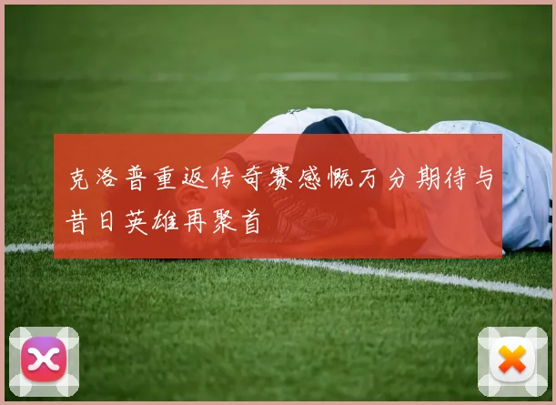克洛普重返传奇赛感慨万分期待与昔日英雄再聚首