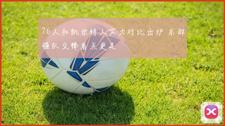 76人和凯尔特人实力对比出炉 东部强队交锋看点更足