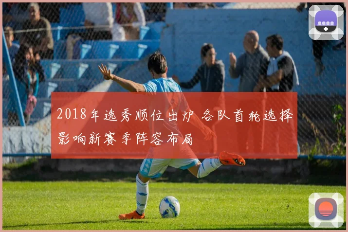 2018年选秀顺位出炉 各队首轮选择影响新赛季阵容布局