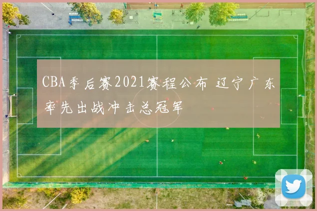 CBA季后赛2021赛程公布 辽宁广东率先出战冲击总冠军